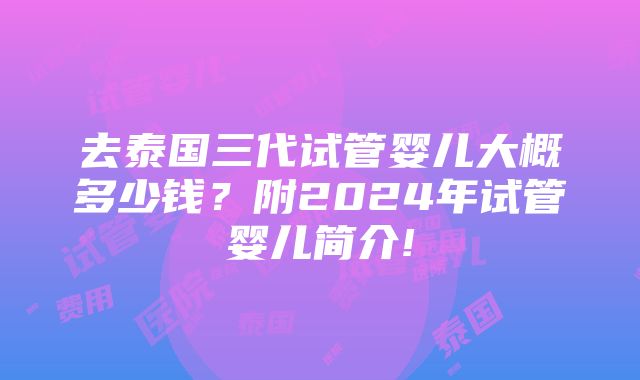 去泰国三代试管婴儿大概多少钱？附2024年试管婴儿简介!