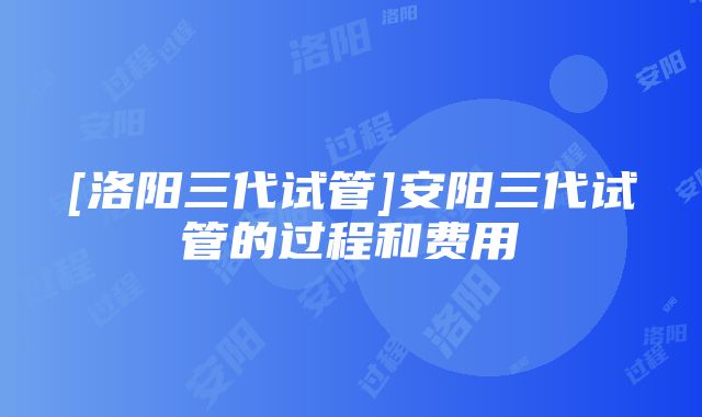 [洛阳三代试管]安阳三代试管的过程和费用