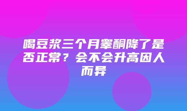 喝豆浆三个月睾酮降了是否正常？会不会升高因人而异