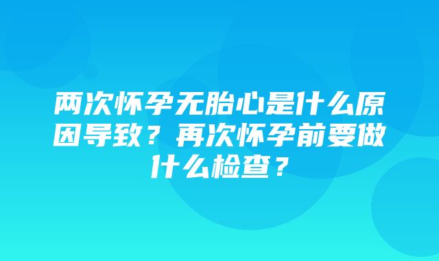 两次怀孕无胎心是什么原因导致？再次怀孕前要做什么检查？