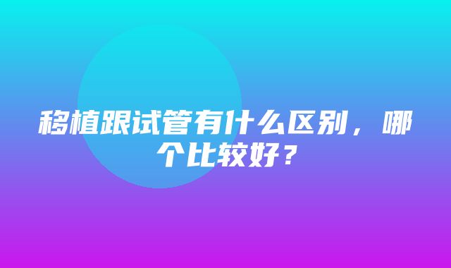 移植跟试管有什么区别，哪个比较好？