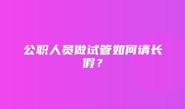 公职人员做试管如何请长假？