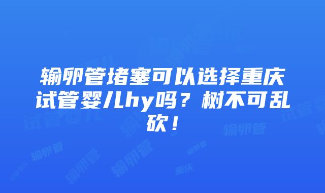 输卵管堵塞可以选择重庆试管婴儿hy吗？树不可乱砍！