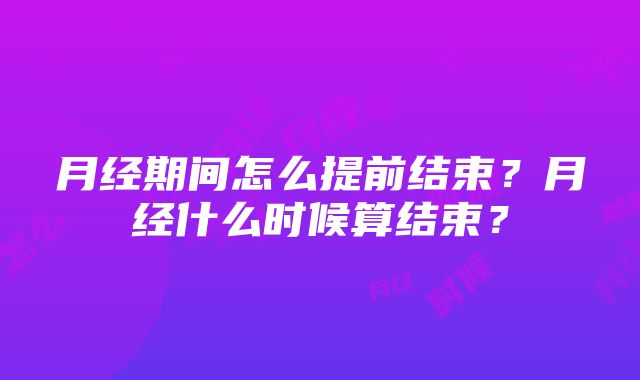 月经期间怎么提前结束？月经什么时候算结束？