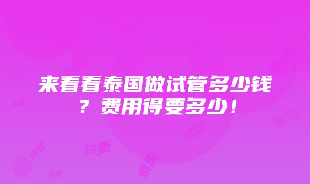 来看看泰国做试管多少钱？费用得要多少！