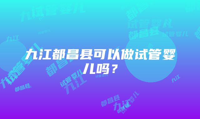 九江都昌县可以做试管婴儿吗？