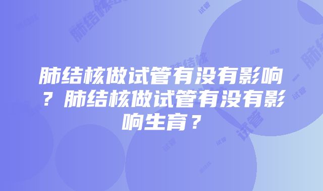 肺结核做试管有没有影响？肺结核做试管有没有影响生育？