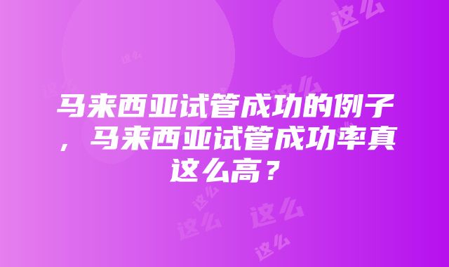 马来西亚试管成功的例子，马来西亚试管成功率真这么高？