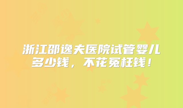 浙江邵逸夫医院试管婴儿多少钱，不花冤枉钱！