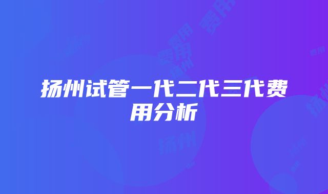 扬州试管一代二代三代费用分析