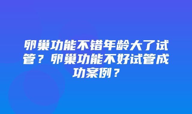 卵巢功能不错年龄大了试管？卵巢功能不好试管成功案例？