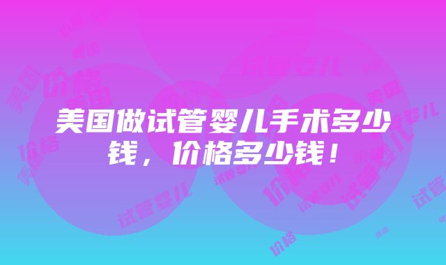 美国做试管婴儿手术多少钱，价格多少钱！