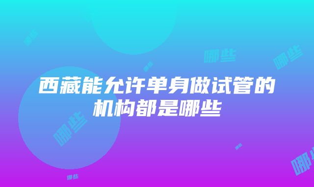 西藏能允许单身做试管的机构都是哪些