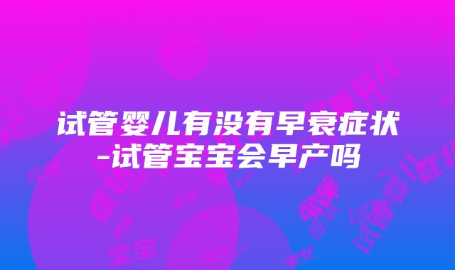 试管婴儿有没有早衰症状-试管宝宝会早产吗