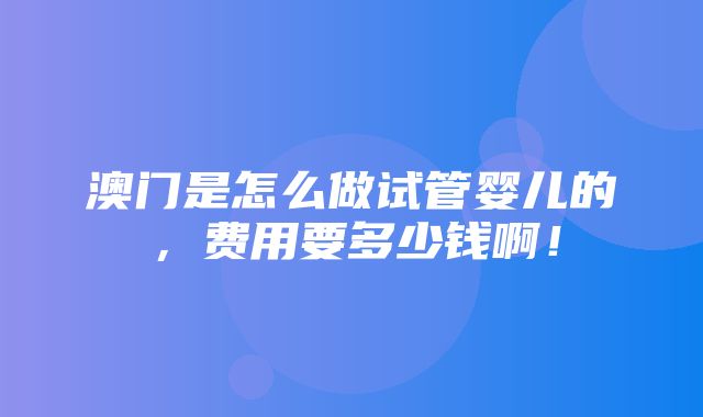 澳门是怎么做试管婴儿的，费用要多少钱啊！