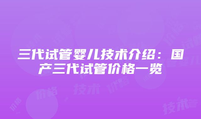 三代试管婴儿技术介绍：国产三代试管价格一览