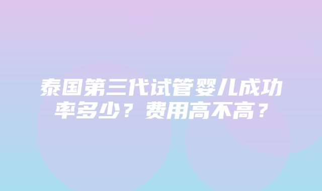 泰国第三代试管婴儿成功率多少？费用高不高？