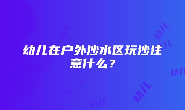 幼儿在户外沙水区玩沙注意什么？