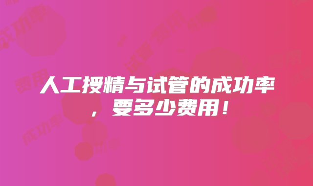 人工授精与试管的成功率，要多少费用！