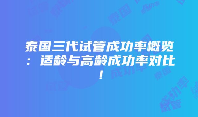 泰国三代试管成功率概览：适龄与高龄成功率对比！