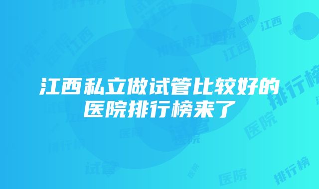 江西私立做试管比较好的医院排行榜来了