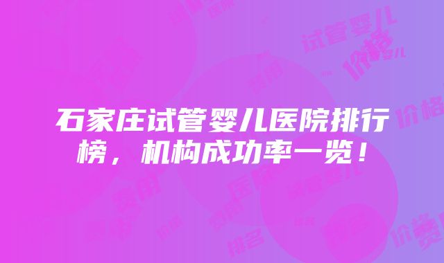 石家庄试管婴儿医院排行榜，机构成功率一览！