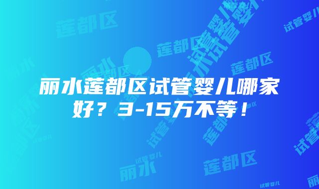 丽水莲都区试管婴儿哪家好？3-15万不等！