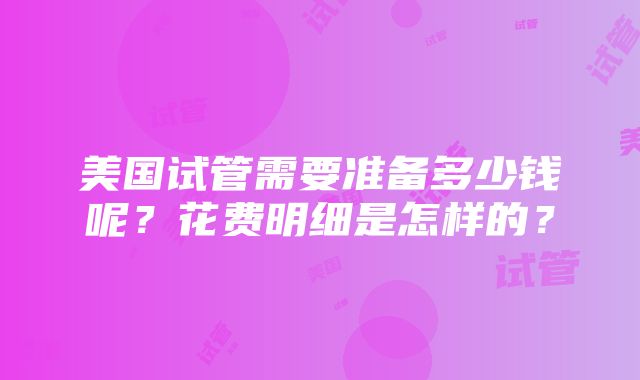 美国试管需要准备多少钱呢？花费明细是怎样的？