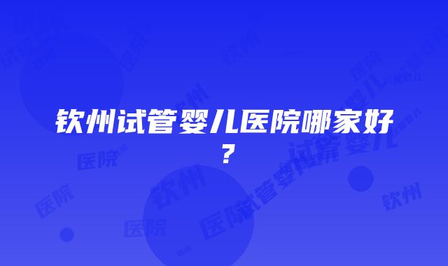 钦州试管婴儿医院哪家好？