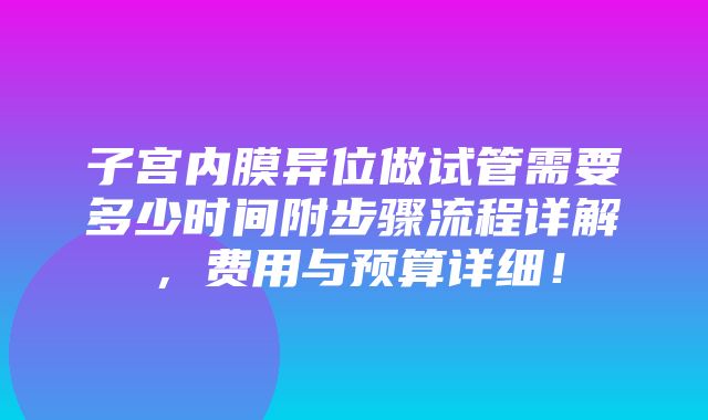 子宫内膜异位做试管需要多少时间附步骤流程详解，费用与预算详细！