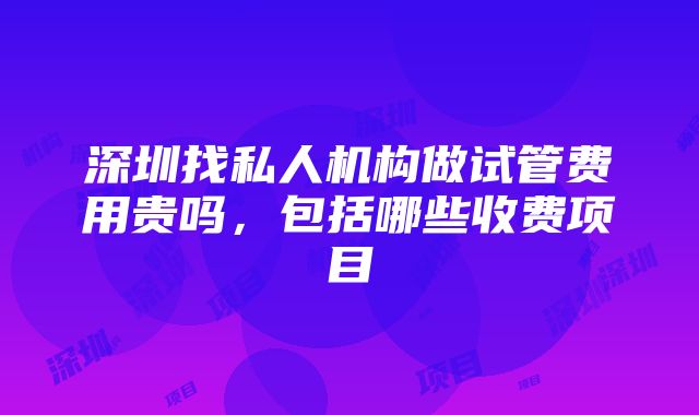 深圳找私人机构做试管费用贵吗，包括哪些收费项目