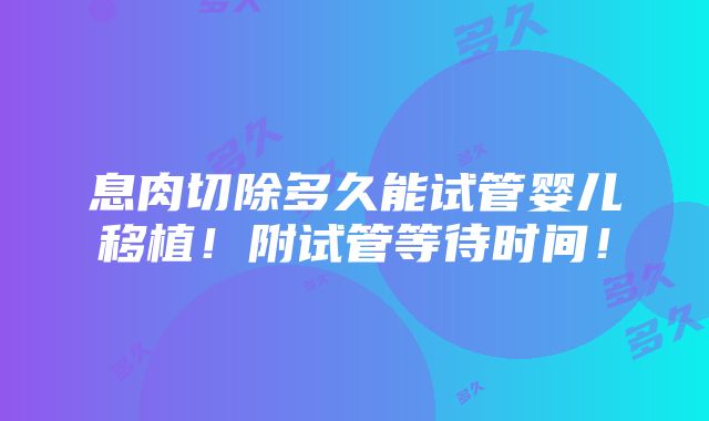 息肉切除多久能试管婴儿移植！附试管等待时间！