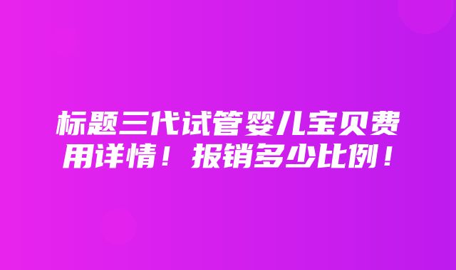 标题三代试管婴儿宝贝费用详情！报销多少比例！