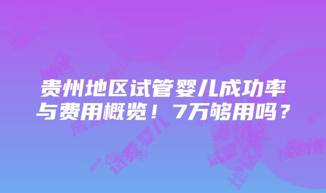 贵州地区试管婴儿成功率与费用概览！7万够用吗？