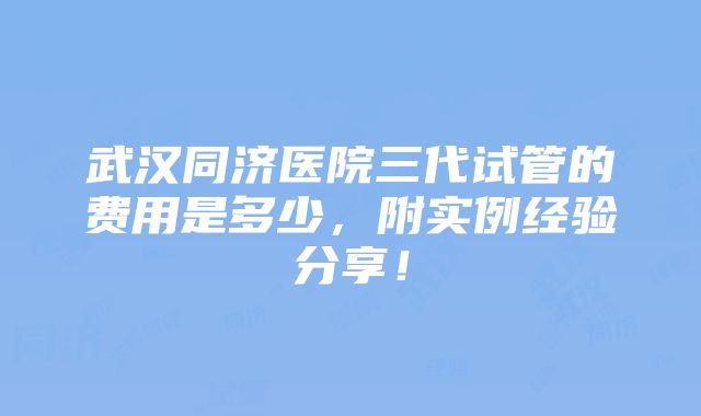 武汉同济医院三代试管的费用是多少，附实例经验分享！