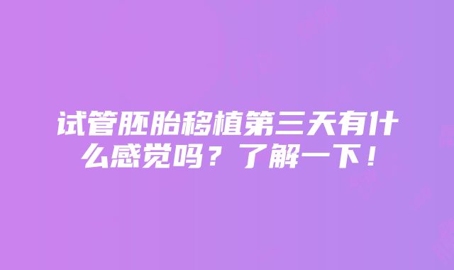 试管胚胎移植第三天有什么感觉吗？了解一下！