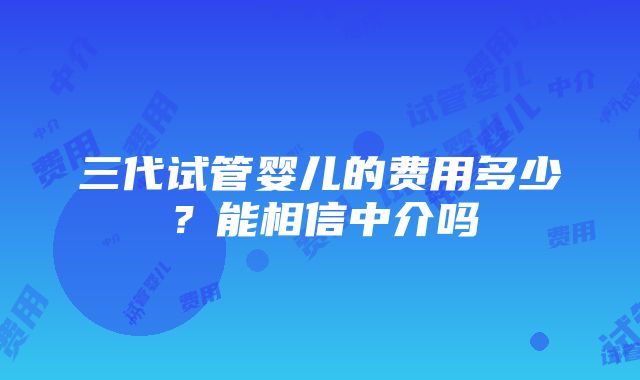 三代试管婴儿的费用多少？能相信中介吗