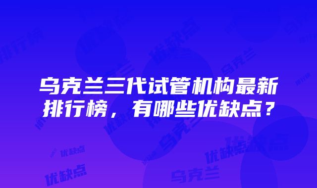 乌克兰三代试管机构最新排行榜，有哪些优缺点？