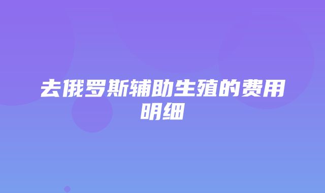 去俄罗斯辅助生殖的费用明细