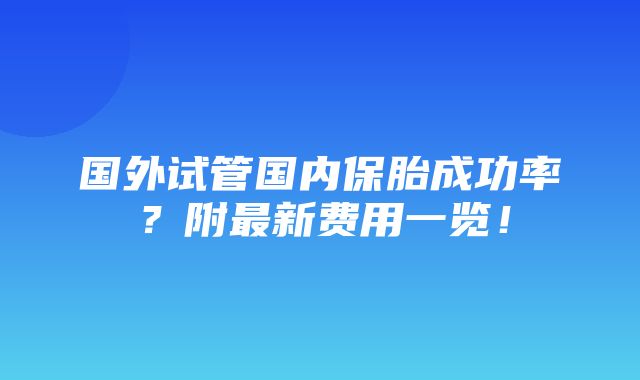 国外试管国内保胎成功率？附最新费用一览！