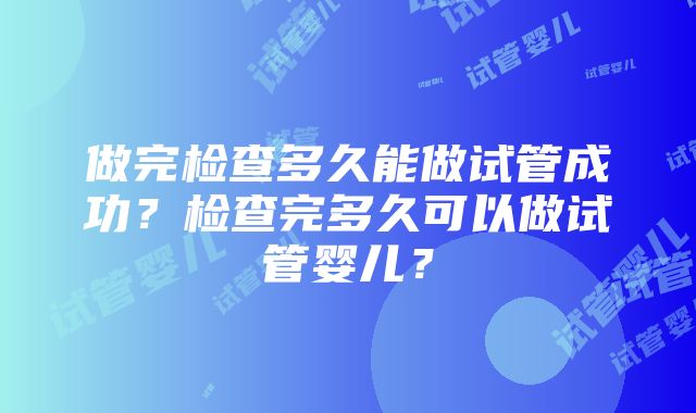 做完检查多久能做试管成功？检查完多久可以做试管婴儿？