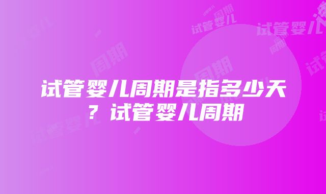 试管婴儿周期是指多少天？试管婴儿周期