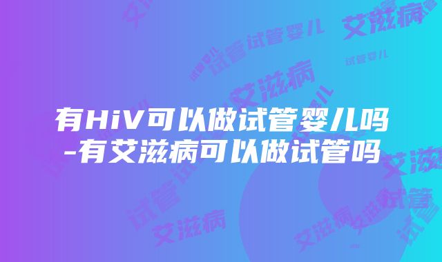 有HiV可以做试管婴儿吗-有艾滋病可以做试管吗