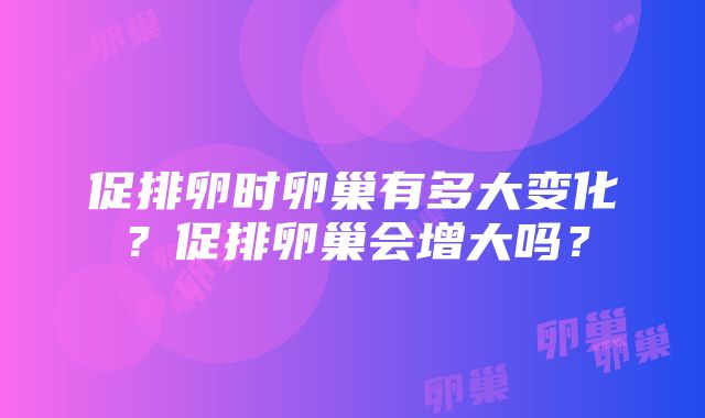 促排卵时卵巢有多大变化？促排卵巢会增大吗？