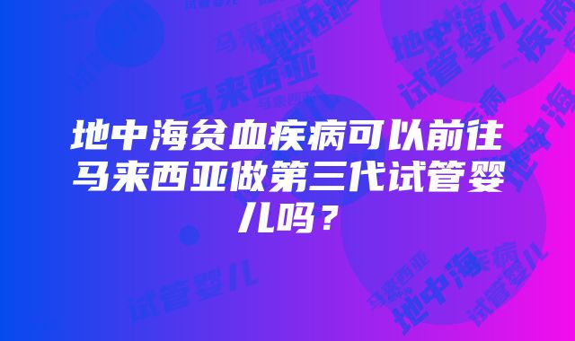 地中海贫血疾病可以前往马来西亚做第三代试管婴儿吗？