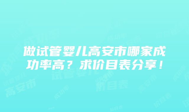 做试管婴儿高安市哪家成功率高？求价目表分享！