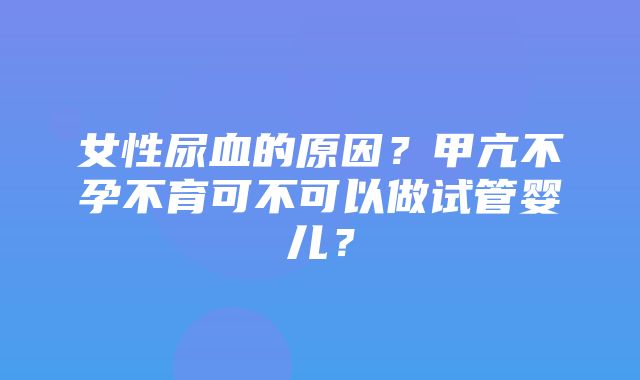 女性尿血的原因？甲亢不孕不育可不可以做试管婴儿？