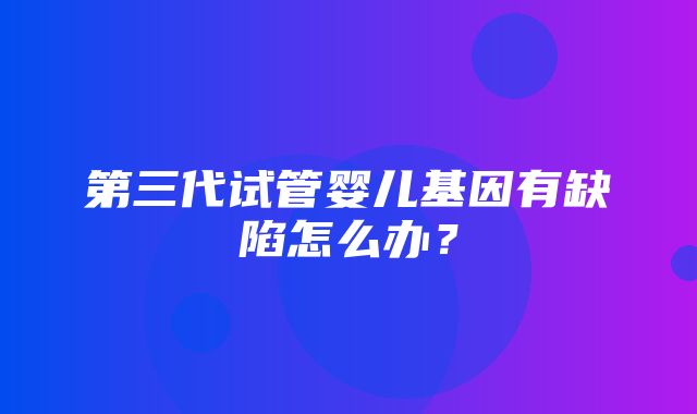 第三代试管婴儿基因有缺陷怎么办？