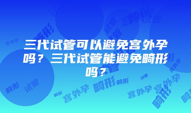 三代试管可以避免宫外孕吗？三代试管能避免畸形吗？