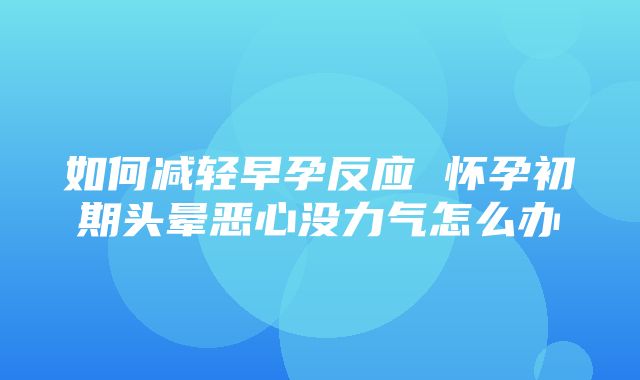 如何减轻早孕反应 怀孕初期头晕恶心没力气怎么办